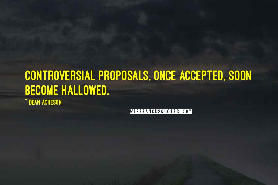 Dean Acheson Quotes: Controversial proposals, once accepted, soon become hallowed.