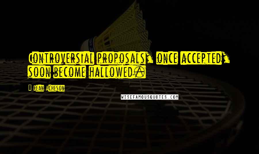 Dean Acheson Quotes: Controversial proposals, once accepted, soon become hallowed.