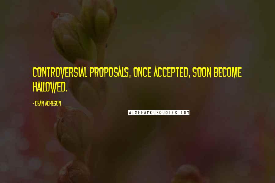 Dean Acheson Quotes: Controversial proposals, once accepted, soon become hallowed.