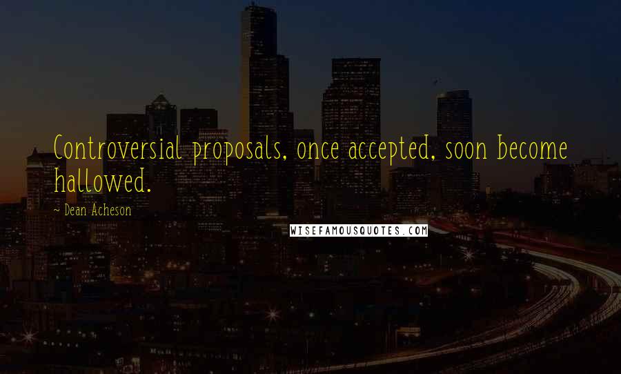 Dean Acheson Quotes: Controversial proposals, once accepted, soon become hallowed.