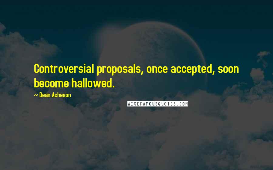 Dean Acheson Quotes: Controversial proposals, once accepted, soon become hallowed.