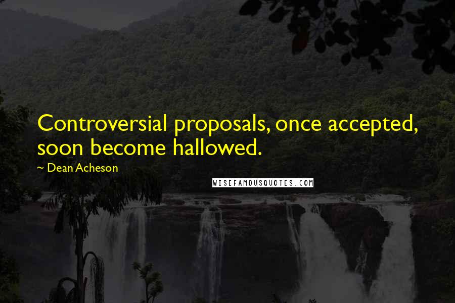 Dean Acheson Quotes: Controversial proposals, once accepted, soon become hallowed.