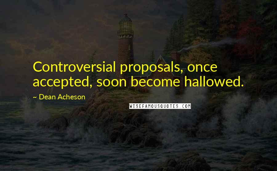 Dean Acheson Quotes: Controversial proposals, once accepted, soon become hallowed.