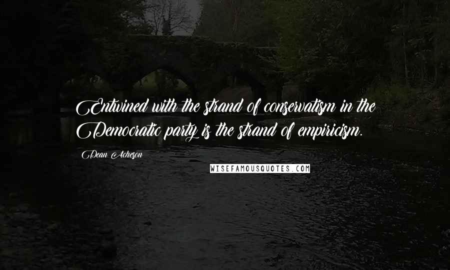 Dean Acheson Quotes: Entwined with the strand of conservatism in the Democratic party is the strand of empiricism.