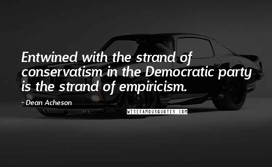 Dean Acheson Quotes: Entwined with the strand of conservatism in the Democratic party is the strand of empiricism.