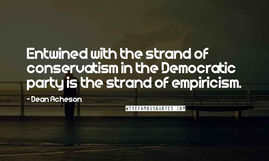 Dean Acheson Quotes: Entwined with the strand of conservatism in the Democratic party is the strand of empiricism.