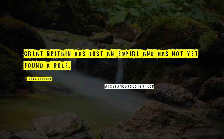 Dean Acheson Quotes: Great Britain has lost an empire and has not yet found a role.