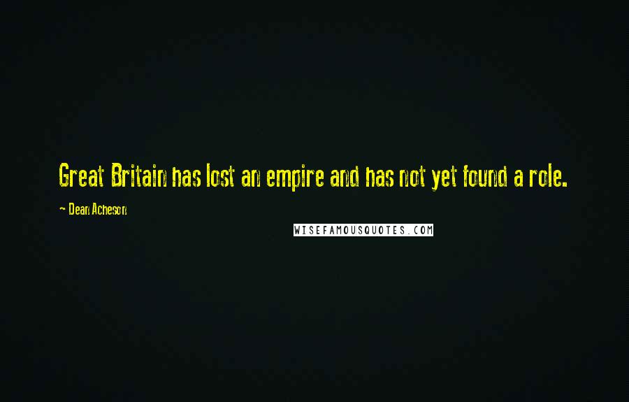 Dean Acheson Quotes: Great Britain has lost an empire and has not yet found a role.