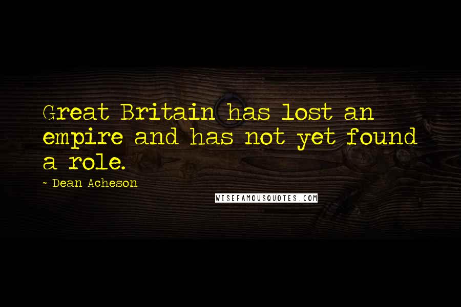 Dean Acheson Quotes: Great Britain has lost an empire and has not yet found a role.