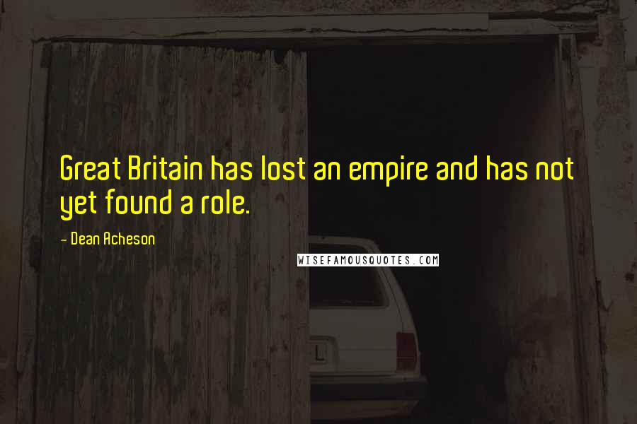 Dean Acheson Quotes: Great Britain has lost an empire and has not yet found a role.