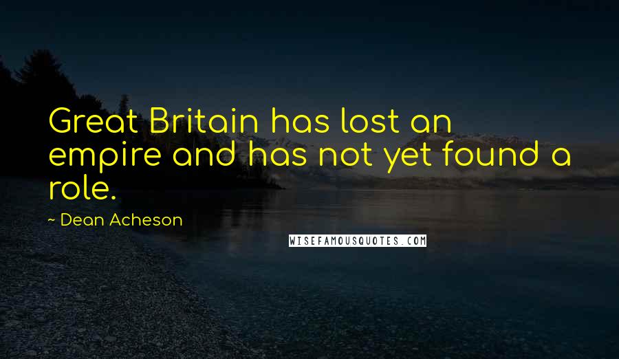 Dean Acheson Quotes: Great Britain has lost an empire and has not yet found a role.