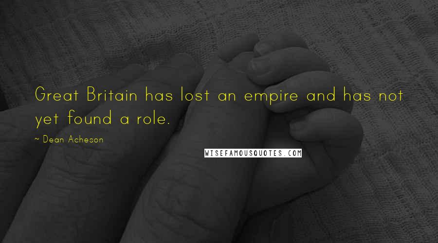 Dean Acheson Quotes: Great Britain has lost an empire and has not yet found a role.