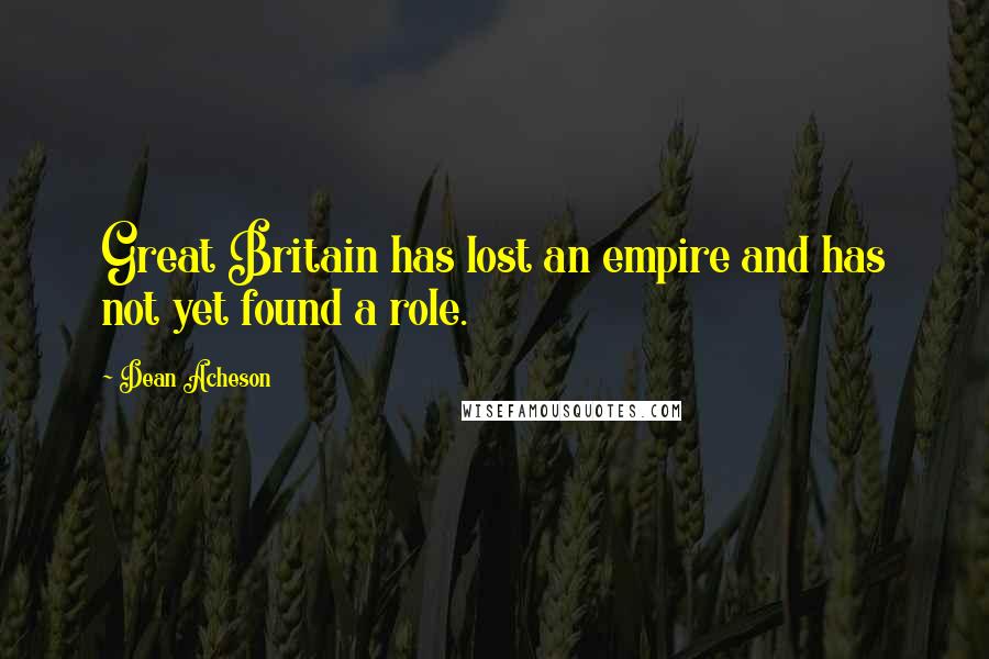 Dean Acheson Quotes: Great Britain has lost an empire and has not yet found a role.