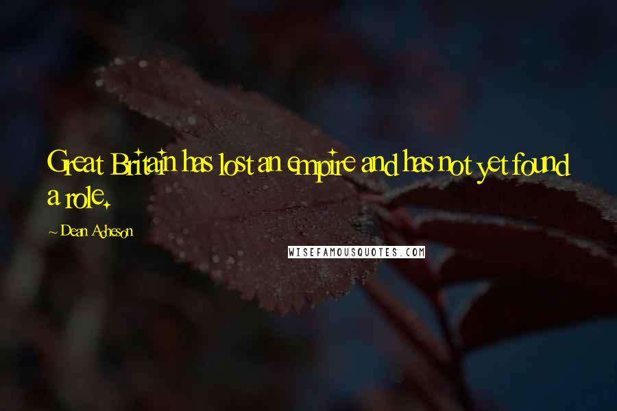 Dean Acheson Quotes: Great Britain has lost an empire and has not yet found a role.