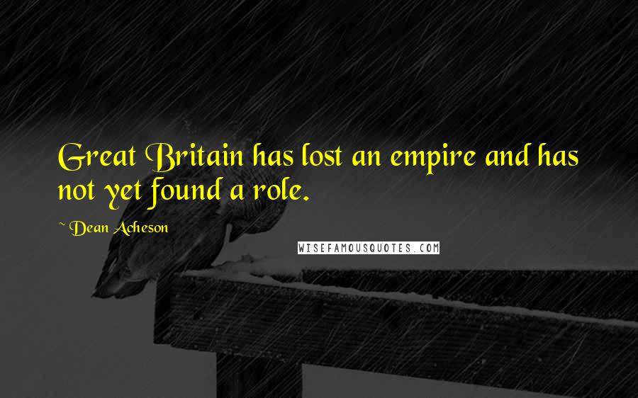 Dean Acheson Quotes: Great Britain has lost an empire and has not yet found a role.