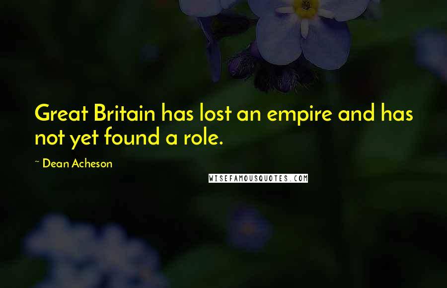 Dean Acheson Quotes: Great Britain has lost an empire and has not yet found a role.