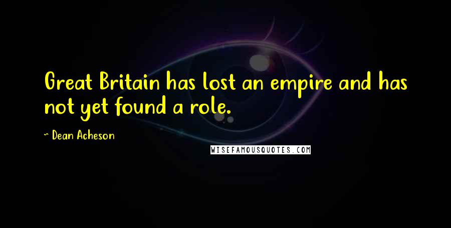 Dean Acheson Quotes: Great Britain has lost an empire and has not yet found a role.