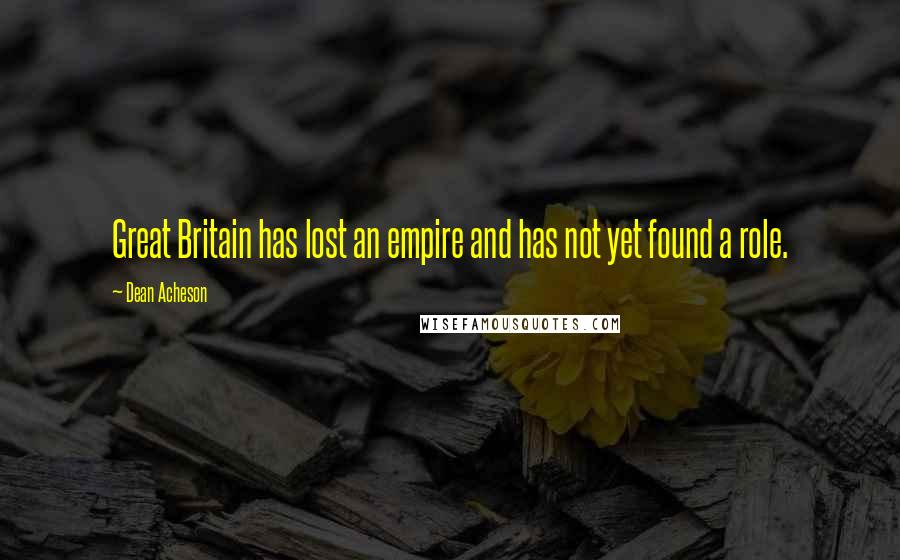 Dean Acheson Quotes: Great Britain has lost an empire and has not yet found a role.