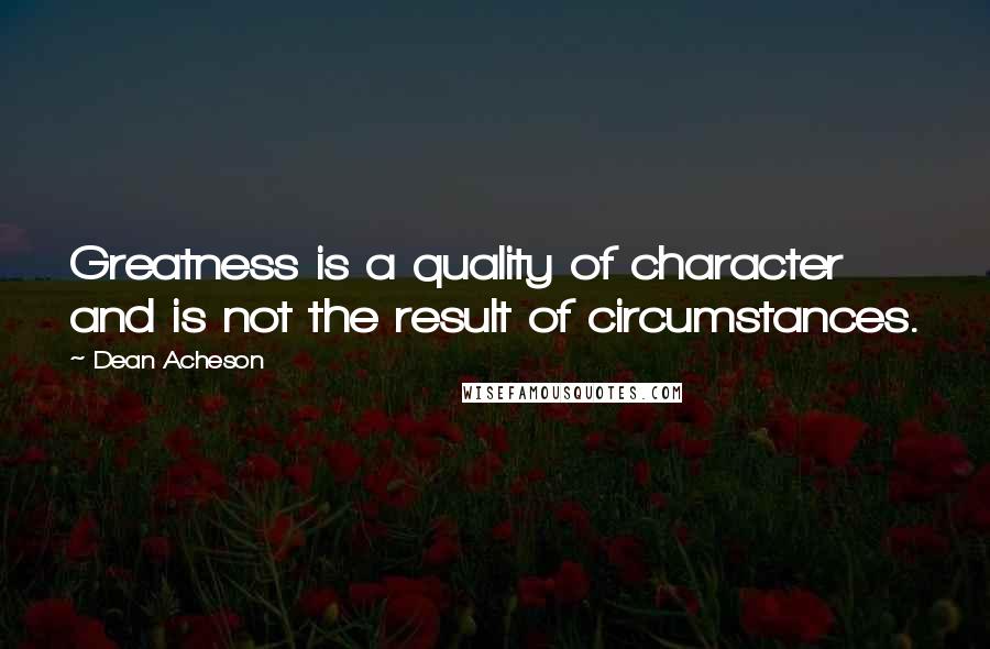 Dean Acheson Quotes: Greatness is a quality of character and is not the result of circumstances.