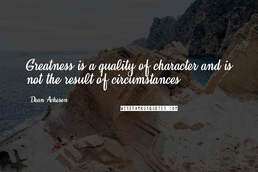 Dean Acheson Quotes: Greatness is a quality of character and is not the result of circumstances.