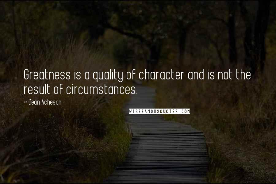 Dean Acheson Quotes: Greatness is a quality of character and is not the result of circumstances.