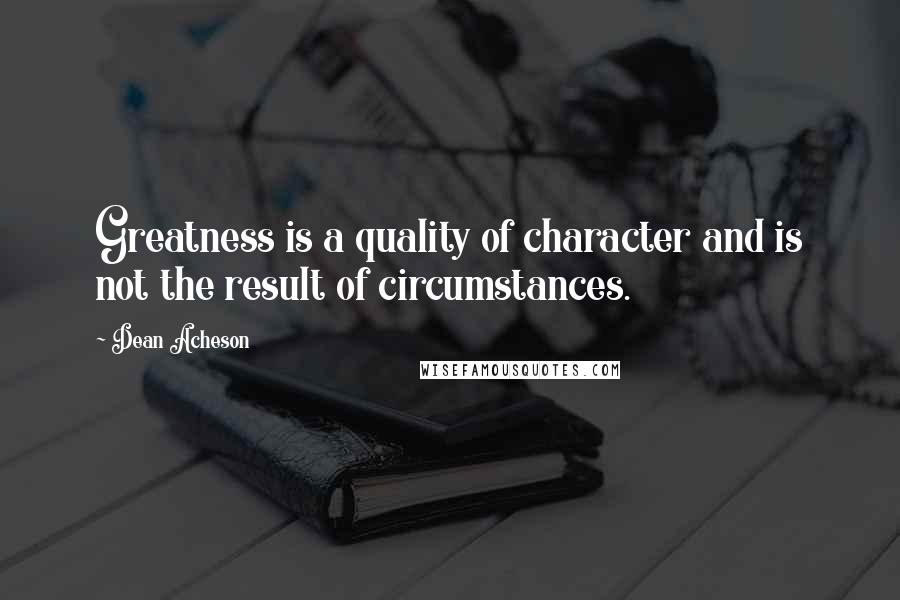 Dean Acheson Quotes: Greatness is a quality of character and is not the result of circumstances.