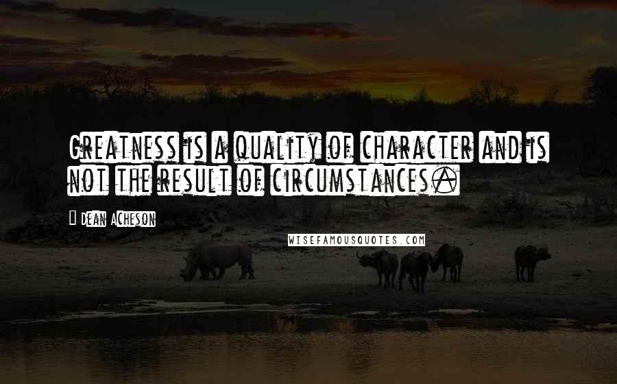 Dean Acheson Quotes: Greatness is a quality of character and is not the result of circumstances.