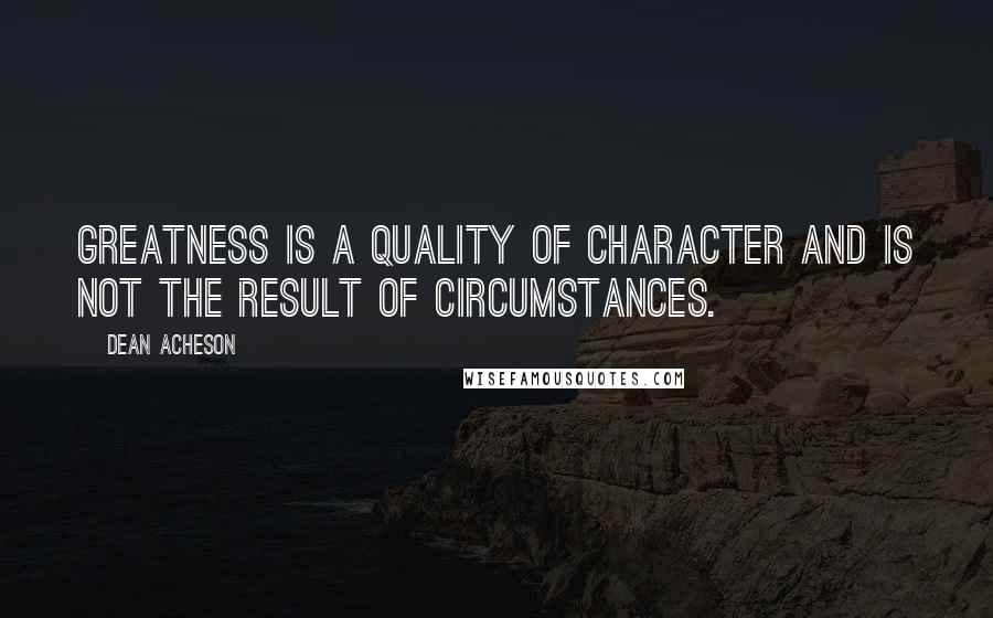 Dean Acheson Quotes: Greatness is a quality of character and is not the result of circumstances.