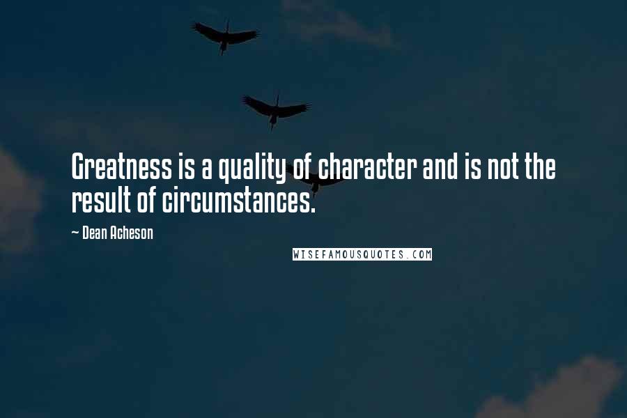 Dean Acheson Quotes: Greatness is a quality of character and is not the result of circumstances.