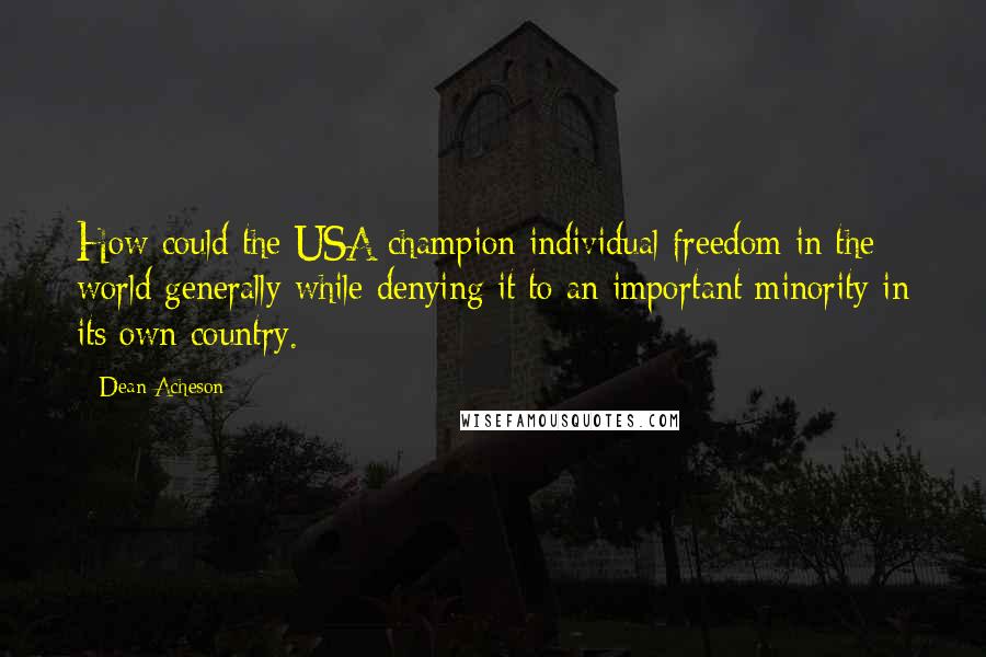 Dean Acheson Quotes: How could the USA champion individual freedom in the world generally while denying it to an important minority in its own country.