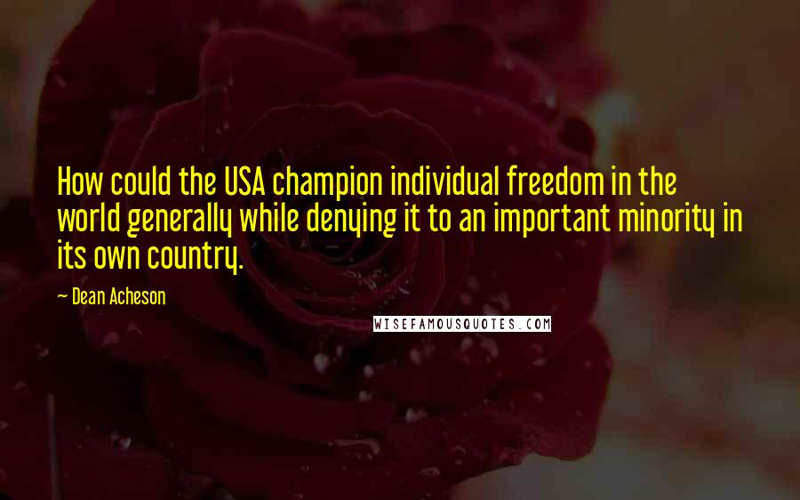 Dean Acheson Quotes: How could the USA champion individual freedom in the world generally while denying it to an important minority in its own country.