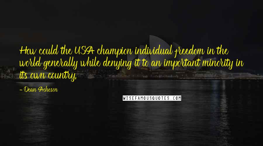 Dean Acheson Quotes: How could the USA champion individual freedom in the world generally while denying it to an important minority in its own country.