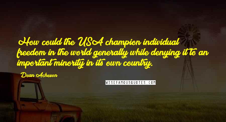 Dean Acheson Quotes: How could the USA champion individual freedom in the world generally while denying it to an important minority in its own country.