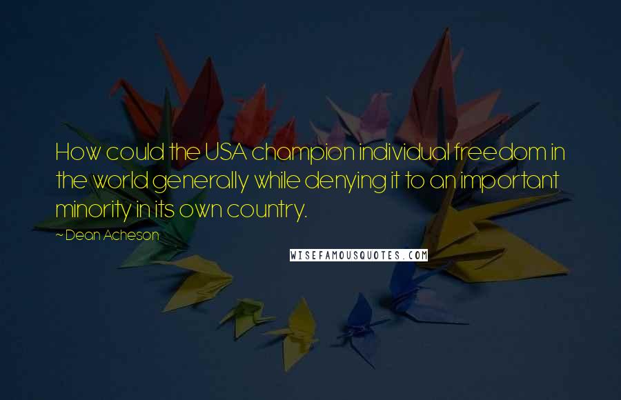 Dean Acheson Quotes: How could the USA champion individual freedom in the world generally while denying it to an important minority in its own country.