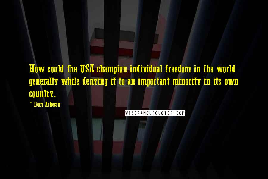 Dean Acheson Quotes: How could the USA champion individual freedom in the world generally while denying it to an important minority in its own country.