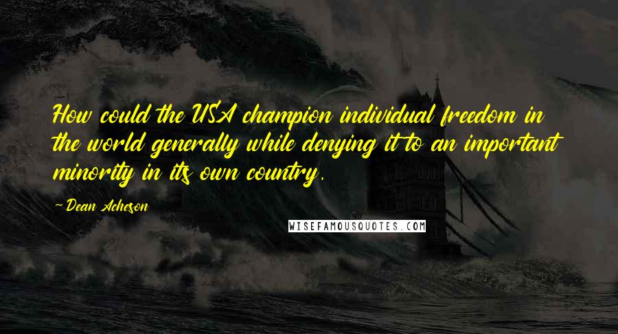 Dean Acheson Quotes: How could the USA champion individual freedom in the world generally while denying it to an important minority in its own country.