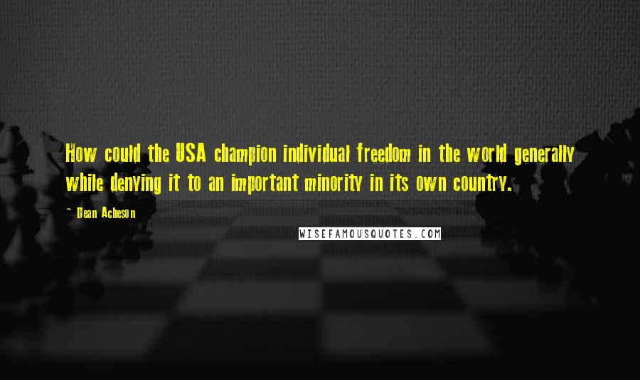 Dean Acheson Quotes: How could the USA champion individual freedom in the world generally while denying it to an important minority in its own country.