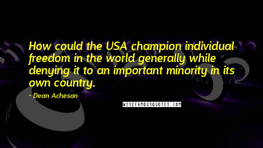 Dean Acheson Quotes: How could the USA champion individual freedom in the world generally while denying it to an important minority in its own country.