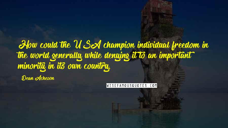Dean Acheson Quotes: How could the USA champion individual freedom in the world generally while denying it to an important minority in its own country.