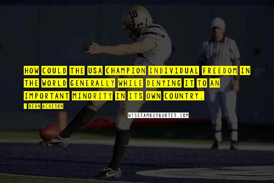 Dean Acheson Quotes: How could the USA champion individual freedom in the world generally while denying it to an important minority in its own country.