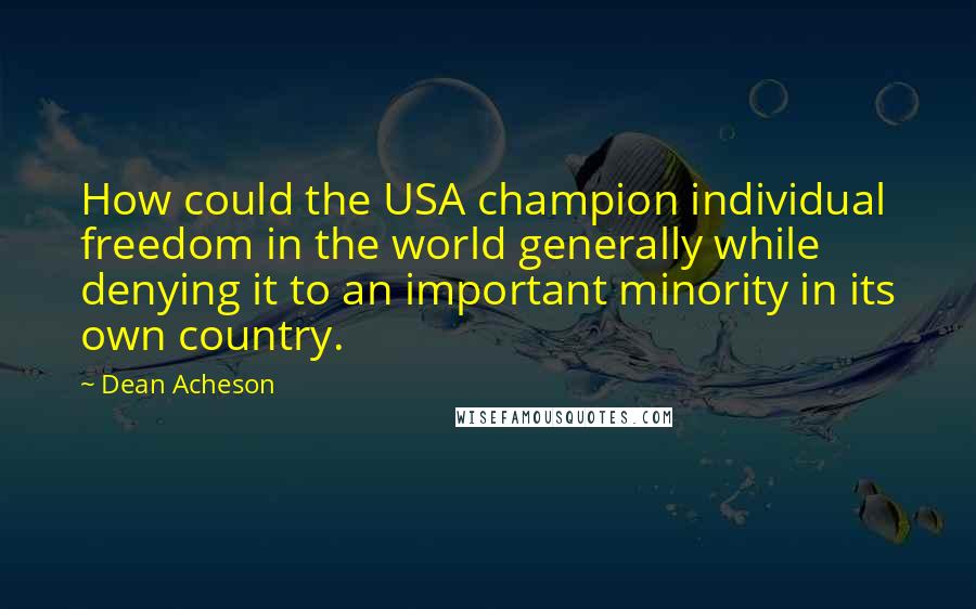Dean Acheson Quotes: How could the USA champion individual freedom in the world generally while denying it to an important minority in its own country.