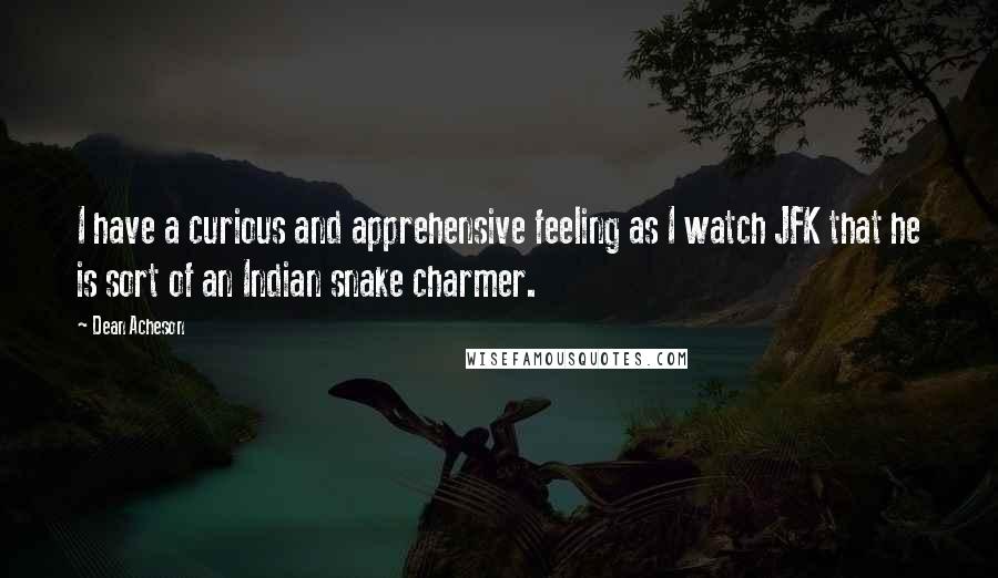 Dean Acheson Quotes: I have a curious and apprehensive feeling as I watch JFK that he is sort of an Indian snake charmer.