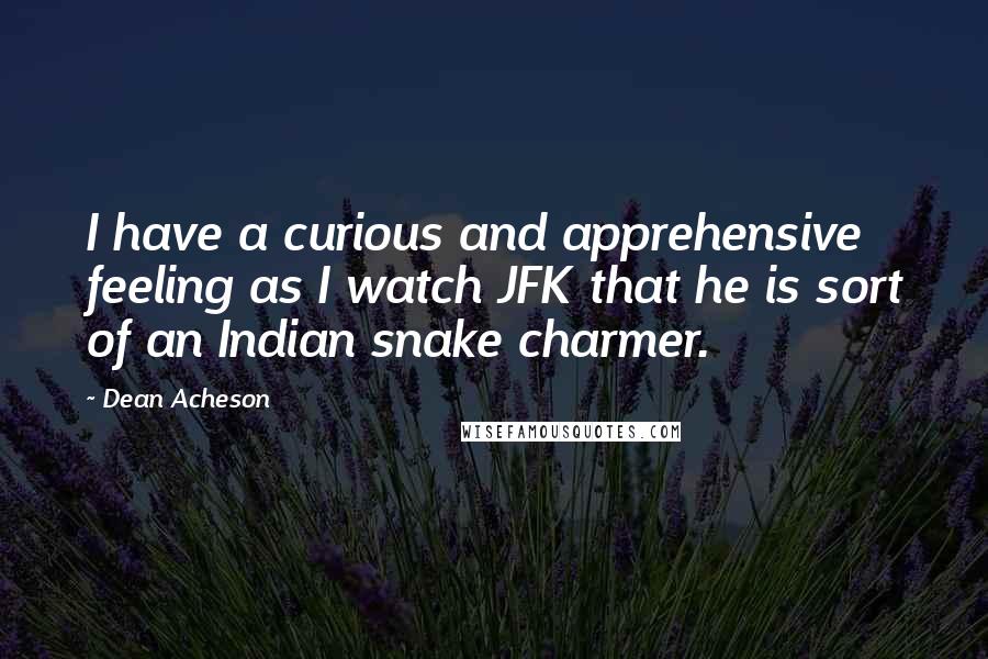 Dean Acheson Quotes: I have a curious and apprehensive feeling as I watch JFK that he is sort of an Indian snake charmer.