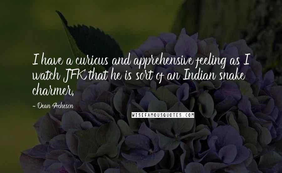 Dean Acheson Quotes: I have a curious and apprehensive feeling as I watch JFK that he is sort of an Indian snake charmer.