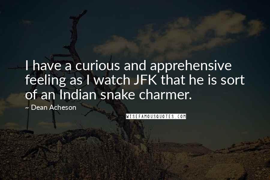 Dean Acheson Quotes: I have a curious and apprehensive feeling as I watch JFK that he is sort of an Indian snake charmer.