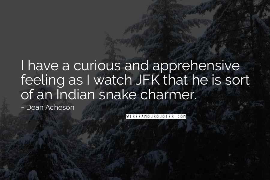 Dean Acheson Quotes: I have a curious and apprehensive feeling as I watch JFK that he is sort of an Indian snake charmer.