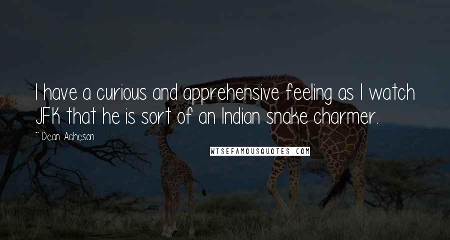 Dean Acheson Quotes: I have a curious and apprehensive feeling as I watch JFK that he is sort of an Indian snake charmer.