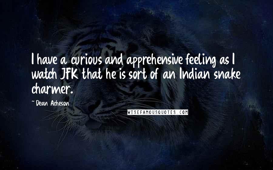 Dean Acheson Quotes: I have a curious and apprehensive feeling as I watch JFK that he is sort of an Indian snake charmer.