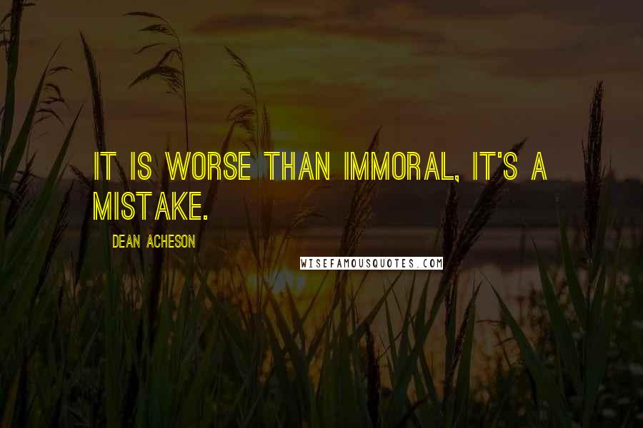 Dean Acheson Quotes: It is worse than immoral, it's a mistake.