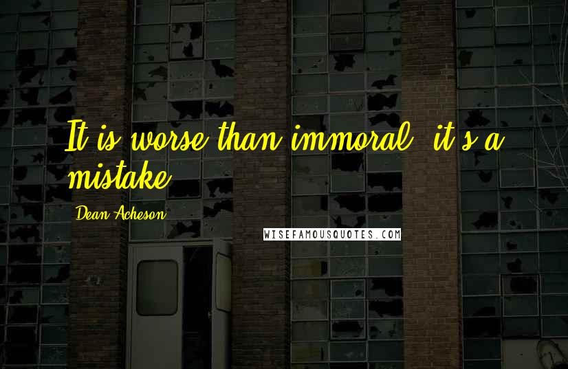 Dean Acheson Quotes: It is worse than immoral, it's a mistake.